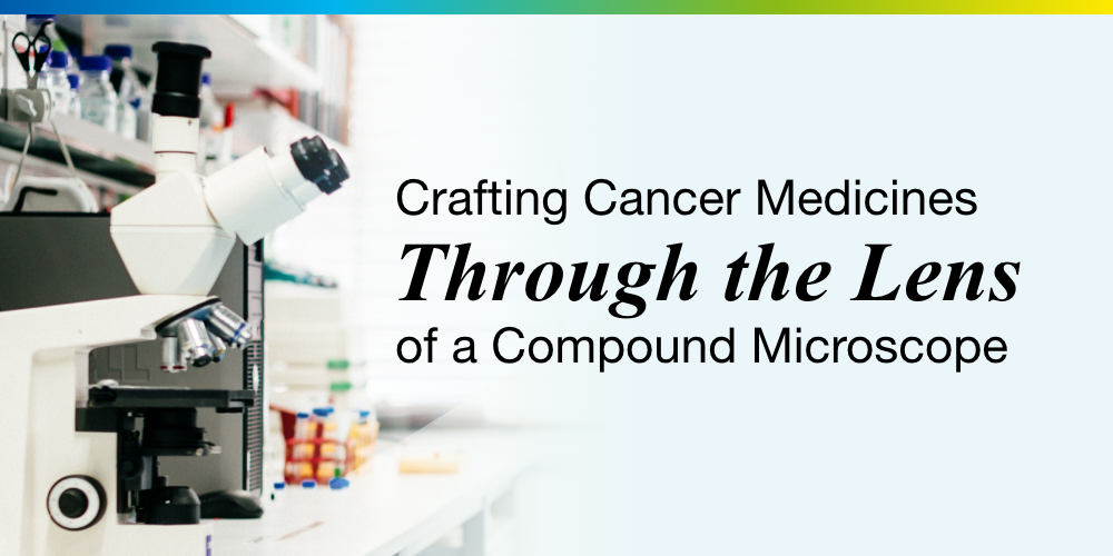 Crafting Cancer Medicines Though the “Lens” of a Compound Microscope